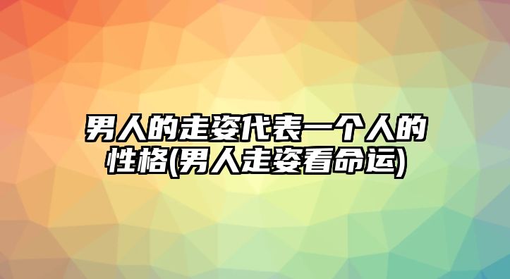 男人的走姿代表一個(gè)人的性格(男人走姿看命運(yùn))