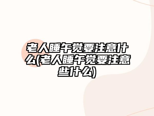 老人睡午覺要注意什么(老人睡午覺要注意些什么)