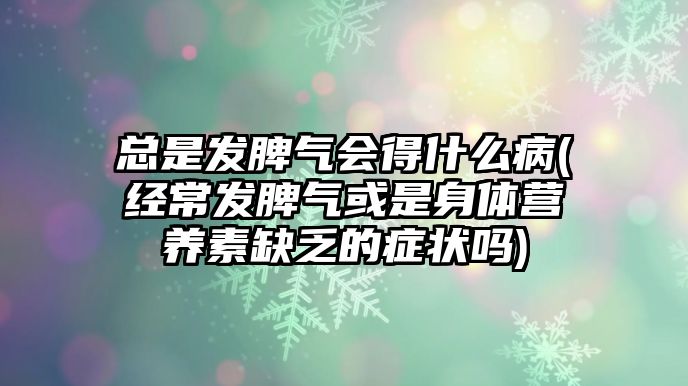 總是發(fā)脾氣會(huì)得什么病(經(jīng)常發(fā)脾氣或是身體營養(yǎng)素缺乏的癥狀嗎)