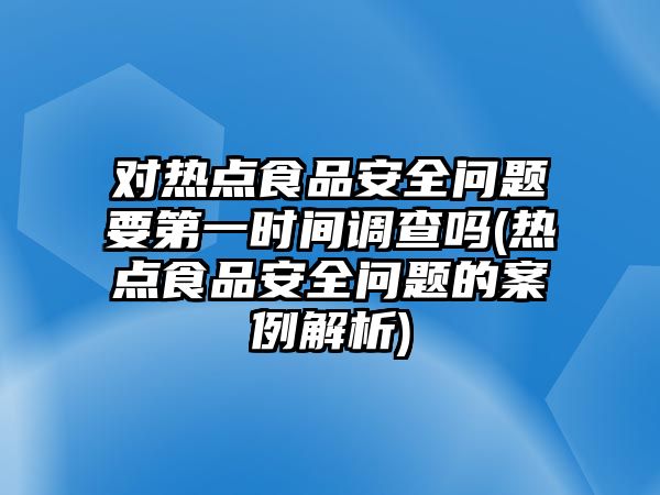 對熱點食品安全問題要第一時間調(diào)查嗎(熱點食品安全問題的案例解析)