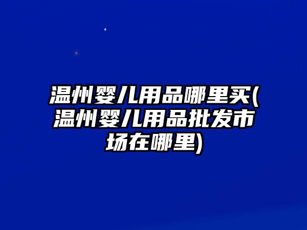 溫州嬰兒用品哪里買(溫州嬰兒用品批發(fā)市場在哪里)