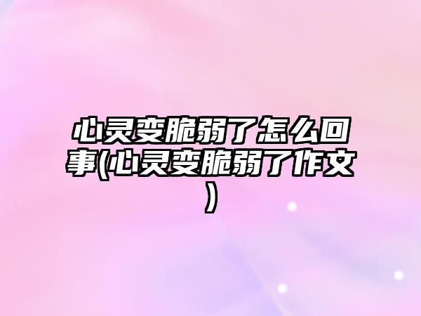 心靈變脆弱了怎么回事(心靈變脆弱了作文)