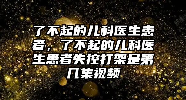 了不起的兒科醫(yī)生患者，了不起的兒科醫(yī)生患者失控打架是第幾集視頻