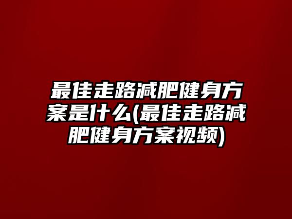 最佳走路減肥健身方案是什么(最佳走路減肥健身方案視頻)