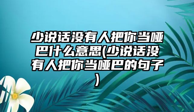 少說話沒有人把你當(dāng)啞巴什么意思(少說話沒有人把你當(dāng)啞巴的句子)