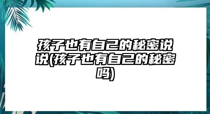 孩子也有自己的秘密說說(孩子也有自己的秘密嗎)