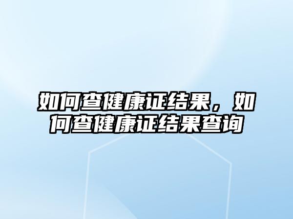 如何查健康證結(jié)果，如何查健康證結(jié)果查詢