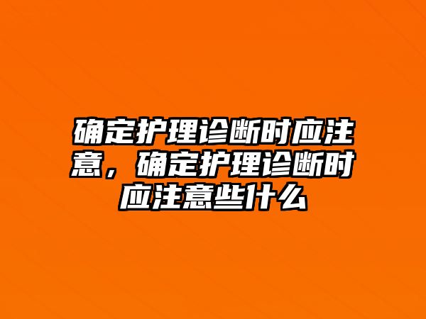 確定護(hù)理診斷時應(yīng)注意，確定護(hù)理診斷時應(yīng)注意些什么