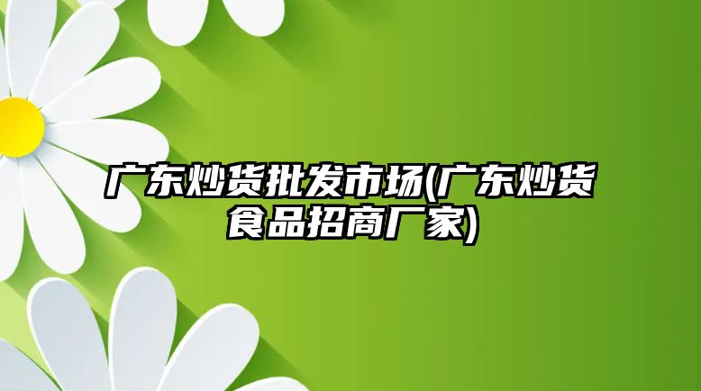 廣東炒貨批發(fā)市場(廣東炒貨食品招商廠家)