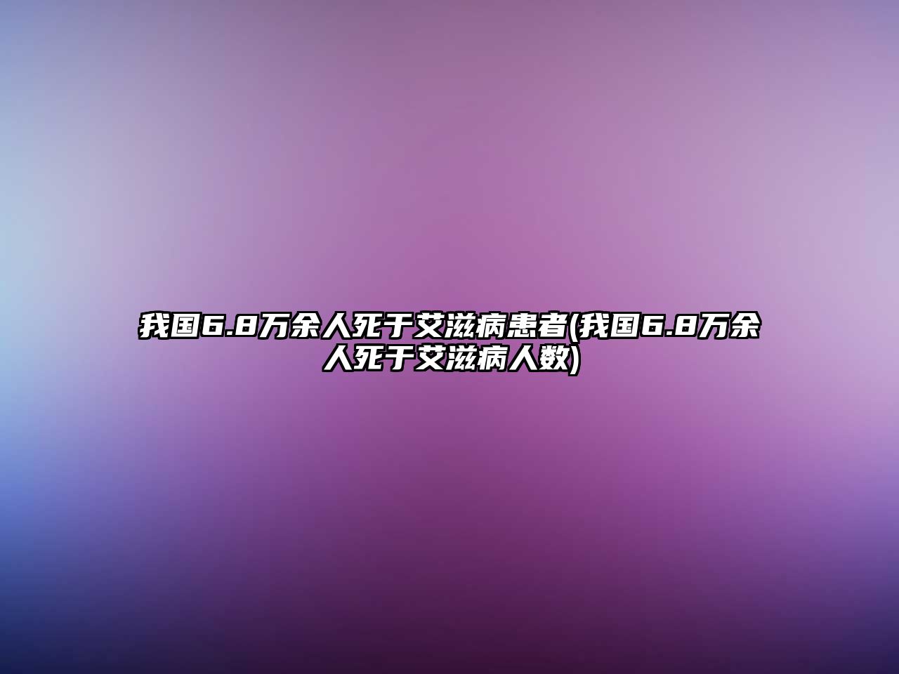 我國(guó)6.8萬(wàn)余人死于艾滋病患者(我國(guó)6.8萬(wàn)余人死于艾滋病人數(shù))