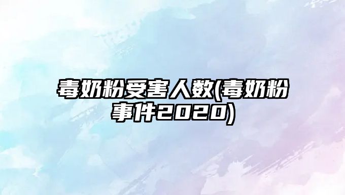 毒奶粉受害人數(shù)(毒奶粉事件2020)