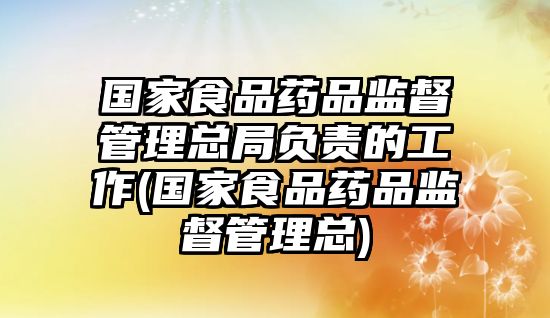 國家食品藥品監(jiān)督管理總局負(fù)責(zé)的工作(國家食品藥品監(jiān)督管理總)