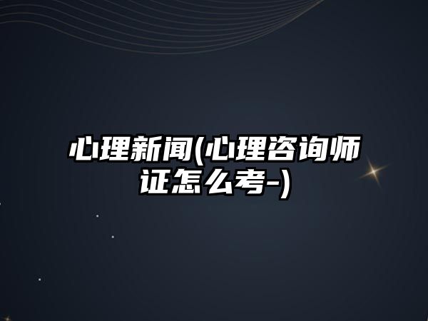 心理新聞(心理咨詢師證怎么考-)