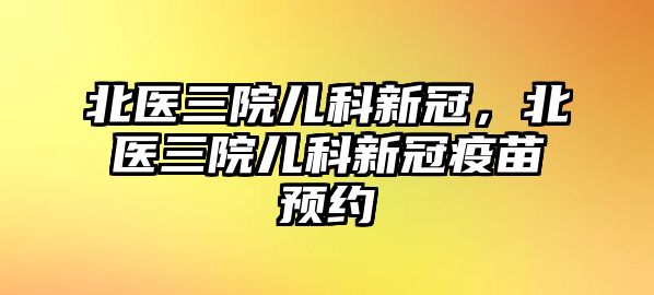 北醫(yī)三院兒科新冠，北醫(yī)三院兒科新冠疫苗預(yù)約