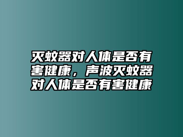 滅蚊器對(duì)人體是否有害健康，聲波滅蚊器對(duì)人體是否有害健康