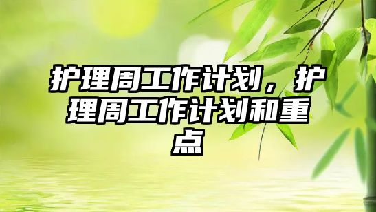 護(hù)理周工作計(jì)劃，護(hù)理周工作計(jì)劃和重點(diǎn)