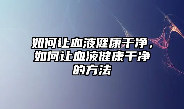 如何讓血液健康干凈，如何讓血液健康干凈的方法