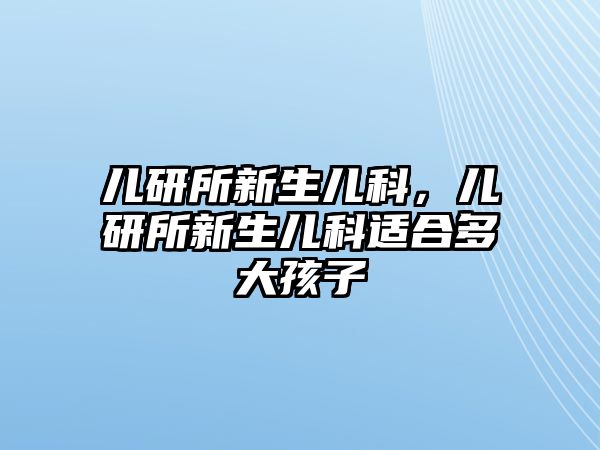 兒研所新生兒科，兒研所新生兒科適合多大孩子