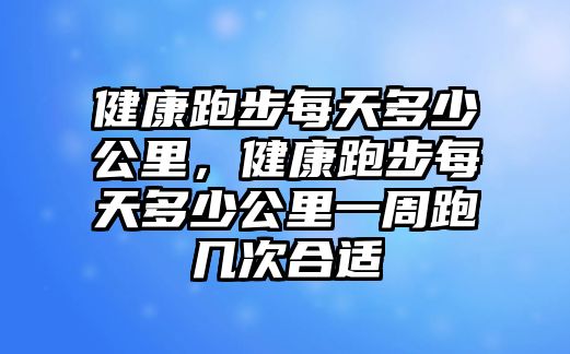 健康跑步每天多少公里，健康跑步每天多少公里一周跑幾次合適