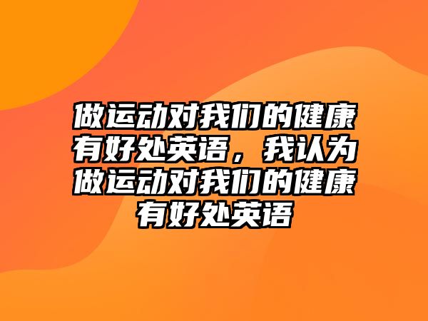 做運動對我們的健康有好處英語，我認(rèn)為做運動對我們的健康有好處英語