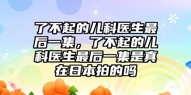 了不起的兒科醫(yī)生最后一集，了不起的兒科醫(yī)生最后一集是真在日本拍的嗎