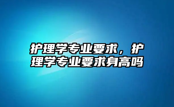 護(hù)理學(xué)專業(yè)要求，護(hù)理學(xué)專業(yè)要求身高嗎