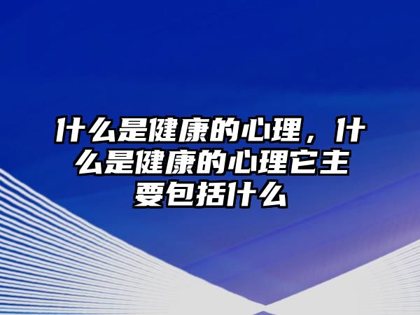 什么是健康的心理，什么是健康的心理它主要包括什么