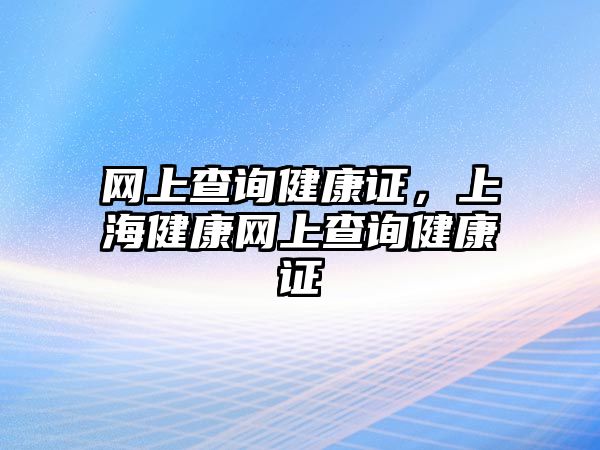 網(wǎng)上查詢健康證，上海健康網(wǎng)上查詢健康證