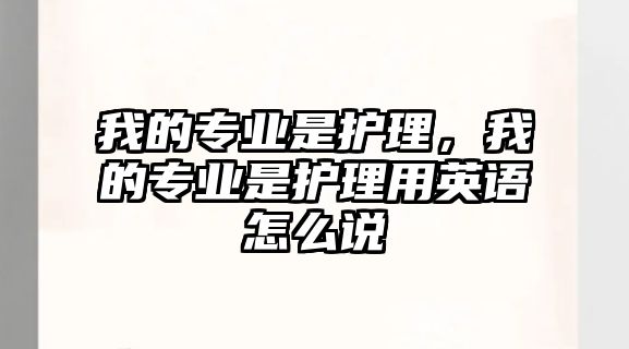 我的專業(yè)是護(hù)理，我的專業(yè)是護(hù)理用英語怎么說