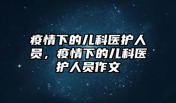 疫情下的兒科醫(yī)護(hù)人員，疫情下的兒科醫(yī)護(hù)人員作文