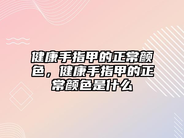 健康手指甲的正常顏色，健康手指甲的正常顏色是什么