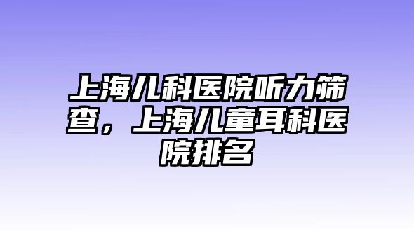 上海兒科醫(yī)院聽力篩查，上海兒童耳科醫(yī)院排名