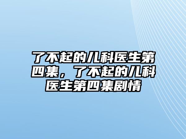 了不起的兒科醫(yī)生第四集，了不起的兒科醫(yī)生第四集劇情