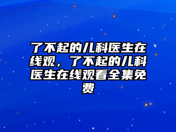 了不起的兒科醫(yī)生在線觀，了不起的兒科醫(yī)生在線觀看全集免費(fèi)