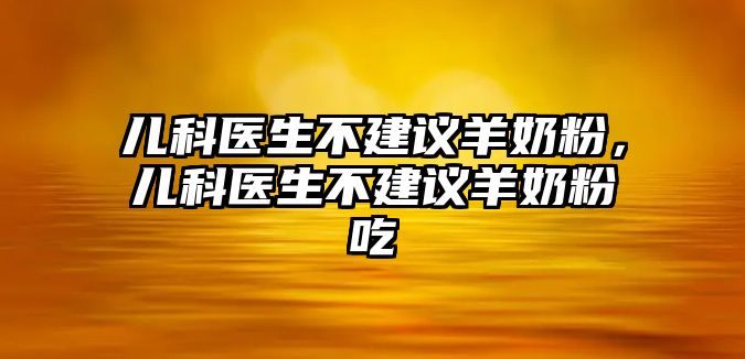 兒科醫(yī)生不建議羊奶粉，兒科醫(yī)生不建議羊奶粉吃