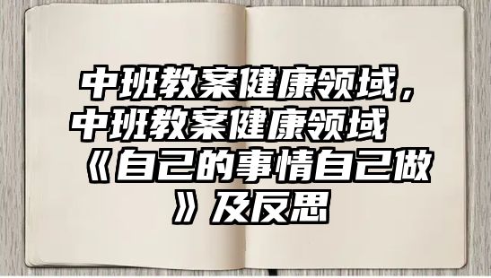 中班教案健康領(lǐng)域，中班教案健康領(lǐng)域《自己的事情自己做》及反思