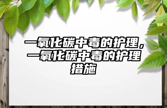 一氧化碳中毒的護(hù)理，一氧化碳中毒的護(hù)理措施