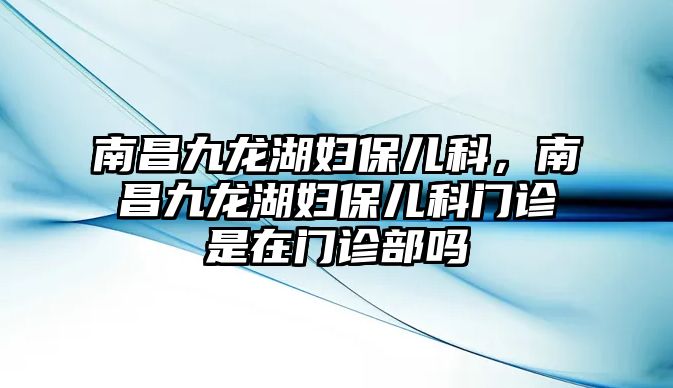 南昌九龍湖婦保兒科，南昌九龍湖婦保兒科門診是在門診部嗎