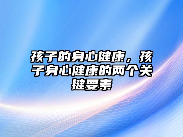 孩子的身心健康，孩子身心健康的兩個(gè)關(guān)鍵要素