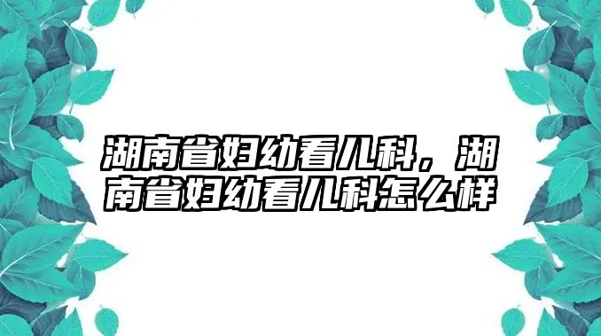 湖南省婦幼看兒科，湖南省婦幼看兒科怎么樣