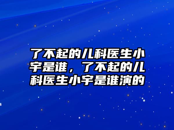 了不起的兒科醫(yī)生小宇是誰，了不起的兒科醫(yī)生小宇是誰演的