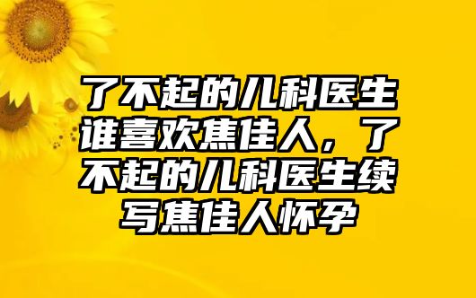 了不起的兒科醫(yī)生誰喜歡焦佳人，了不起的兒科醫(yī)生續(xù)寫焦佳人懷孕