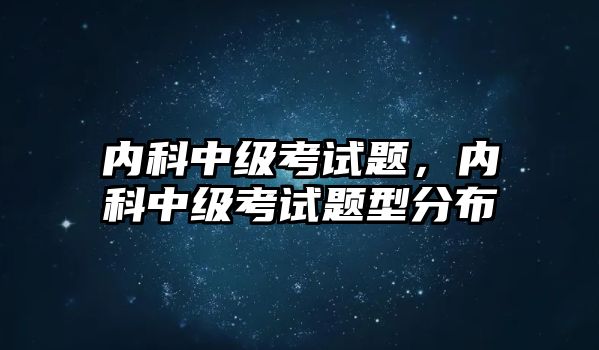 內(nèi)科中級考試題，內(nèi)科中級考試題型分布