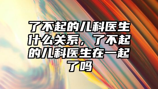 了不起的兒科醫(yī)生什么關(guān)系，了不起的兒科醫(yī)生在一起了嗎