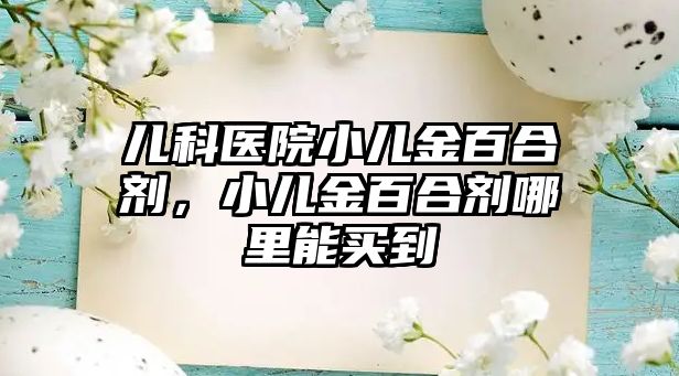 兒科醫(yī)院小兒金百合劑，小兒金百合劑哪里能買到