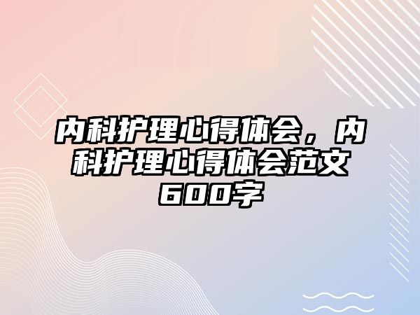 內(nèi)科護理心得體會，內(nèi)科護理心得體會范文600字