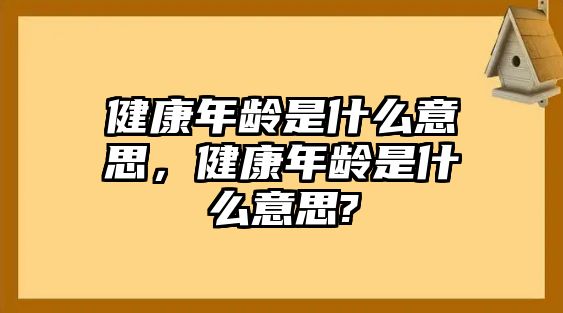 健康年齡是什么意思，健康年齡是什么意思?