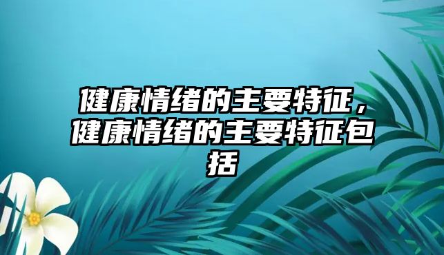 健康情緒的主要特征，健康情緒的主要特征包括