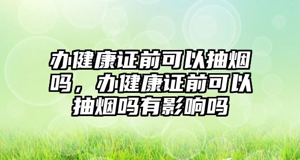 辦健康證前可以抽煙嗎，辦健康證前可以抽煙嗎有影響嗎