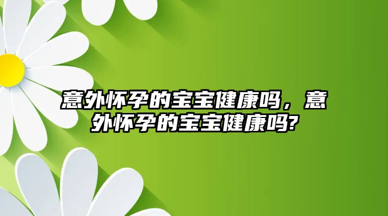 意外懷孕的寶寶健康嗎，意外懷孕的寶寶健康嗎?